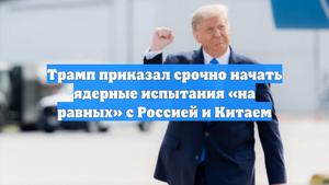 Трамп приказал срочно начать ядерные испытания «на равных» с Россией и Китаем