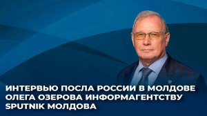 Интервью посла России в Молдове Олега Озерова информагентству Sputnik Молдова