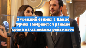 Турецкий сериал с Ханде Эрчел завершится раньше срока из-за низких рейтингов