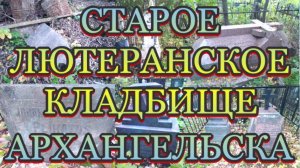 Старое лютеранское кладбище Архангельска - история и наши дни