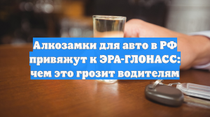 Алкозамки для авто в РФ привяжут к ЭРА-ГЛОНАСС: чем это грозит водителям