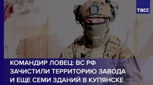 ВС РФ зачистили территорию завода и еще семи зданий в Купянске, сообщил командир Ловец