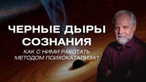 «Чёрные дыры» сознания: как с ними работать методом психокатализа