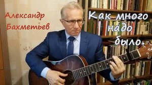 КАК МНОГО НАДО БЫЛО. Авторская песня АЛЕКСАНДРА БАХМЕТЬЕВА.