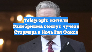 Telegraph: жители Эденбриджа сожгут чучело Стармера в Ночь Гая Фокса