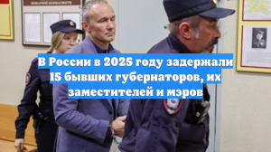 В России в 2025 году задержали 15 бывших губернаторов, их заместителей и мэров