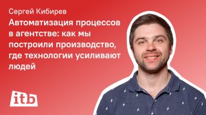 Сергей Кибирев, itb – Автоматизация процессов в digital-агентстве: как технологии усиливают людей