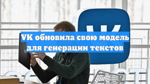 VK обновила свою модель для генерации текстов