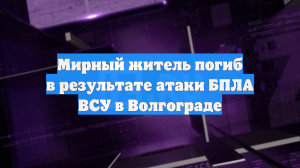 Мирный житель погиб в результате атаки БПЛА ВСУ в Волгограде