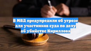 В МВД предупредили об угрозе для участников суда по делу об убийстве Кириллова