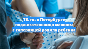 78.ru: в Петербурге поджигательница машины с соперницей родила ребенка