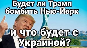 БУДЕТ ЛИ ТРАМП БОМБИТЬ НЬЮ-ЙОРК ? И ЧТО БУДЕТ С УКРАИНОЙ