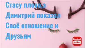 Всё в кучу. Стасу плохо, а Димитрий показал своё отношение к друзьям