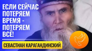 Старец Севастиан Карагандинский: «Если мы сегодня потеряем время, знайте, то потеряем всё!»