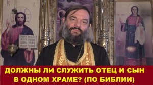 Должны ли служить отец и сын священниками в одном храме. ПО БИБЛИИ. Священник Валерий Сосковец