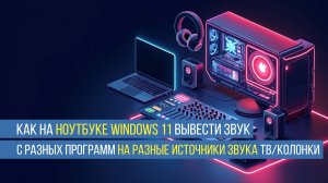 Как на ноутбуке windows 11 вывести звук с разных программ на разные источники звука ТВ/колонки