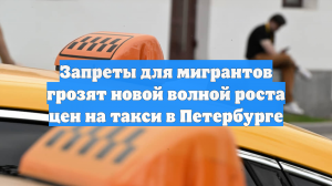 Запреты для мигрантов грозят новой волной роста цен на такси в Петербурге