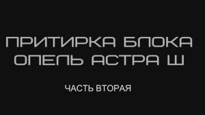 ПРИТИРКА БЛОКА ОПЕЛЬ АСТРА Ш ВТОРАЯ ЧАСТЬ