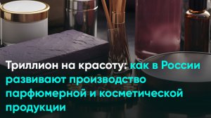 Триллион на красоту: как в России развивают производство парфюмерной и косметической продукции