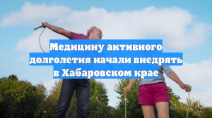 Медицину активного долголетия начали внедрять в Хабаровском крае