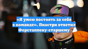 «Я умею постоять за себя в команде». Пиастри ответил Ферстаппену-старшему