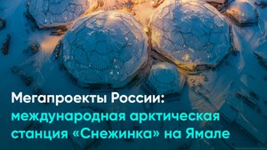 Мегапроекты России: международная арктическая станция «Снежинка» на Ямале