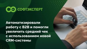 Автоматизировали работу с B2B и помогли увеличить средний чек с использованием новой CRM-системы