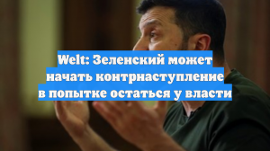 Welt: Зеленский может начать контрнаступление в попытке остаться у власти