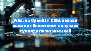 WSJ: на OpenAI в США подали иски по обвинениям в случаях суицида пользователей