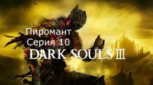 Dark souls 3. Пиромант. Серия 10.