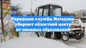 Городские службы Магадана убирают областной центр от снежных образований