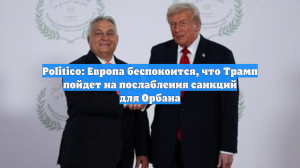 Politico: Европа беспокоится, что Трамп пойдет на послабления санкций для Орбана