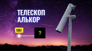 ТЕЛЕСКОП АЛЬКОР. ПАРАМЕТРЫ, НАБЛЮДЕНИЯ.