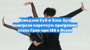 Вэньцзин Суй и Хань Цун выиграли короткую программу этапа Гран-при ISU в Осаке
