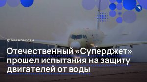 Отечественный "Суперджет" прошел испытания на защиту двигателей от воды