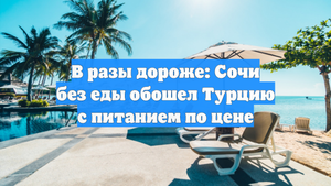 В разы дороже: Сочи без еды обошел Турцию с питанием по цене