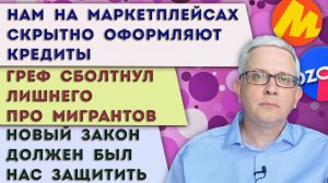Скрытно нам оформляют кредиты на маркетплейсах | Греф ждёт мигрантов | Закон должен был нас защитить