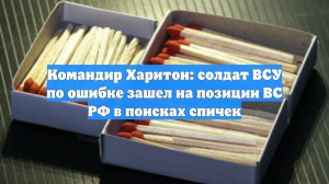 Командир Харитон: солдат ВСУ по ошибке зашел на позиции ВС РФ в поисках спичек