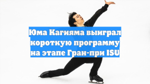 Юма Кагияма выиграл короткую программу на этапе Гран-при ISU
