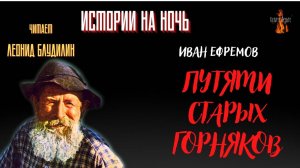 Истории на Ночь: ПУТЯМИ СТАРЫХ ГОРНЯКОВ (автор: Иван Ефремов).
