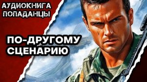 АУДИОКНИГА ПОЛНАЯ ★ ПО-ДРУГОМУ СЦЕНАРИЮ ★ ПОПАДАНЦЫ