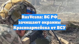 RusVesna: ВС РФ зачищают окраины Красноармейска от ВСУ