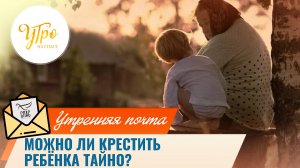 Можно ли крестить ребёнка тайно? / Утренняя почта