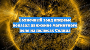 Солнечный зонд впервые показал движение магнитного поля на полюсах Солнца