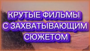 КРУТЫЕ ФИЛЬМЫ С ЗАХВАТЫВАЮЩИМ СЮЖЕТОМ