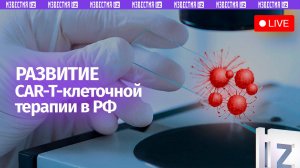 Развитие CAR-T-клеточной терапии в России / Прямая трансляция «Известий»