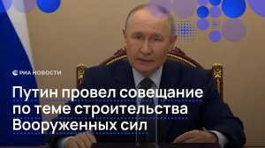 Путин провел совещание по вопросам строительства Вооруженных сил