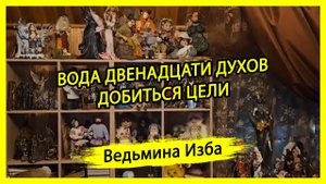 ВОДА ДВЕНАДЦАТИ ДУХОВ. ДОБИТЬСЯ ЦЕЛИ. ДЛЯ ВСЕХ. ВЕДЬМИНА ИЗБА