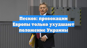 Песков: провокации Европы только ухудшают положение Украины