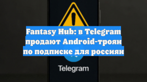 Fantasy Hub: в Telegram продают Android-троян по подписке для россиян
